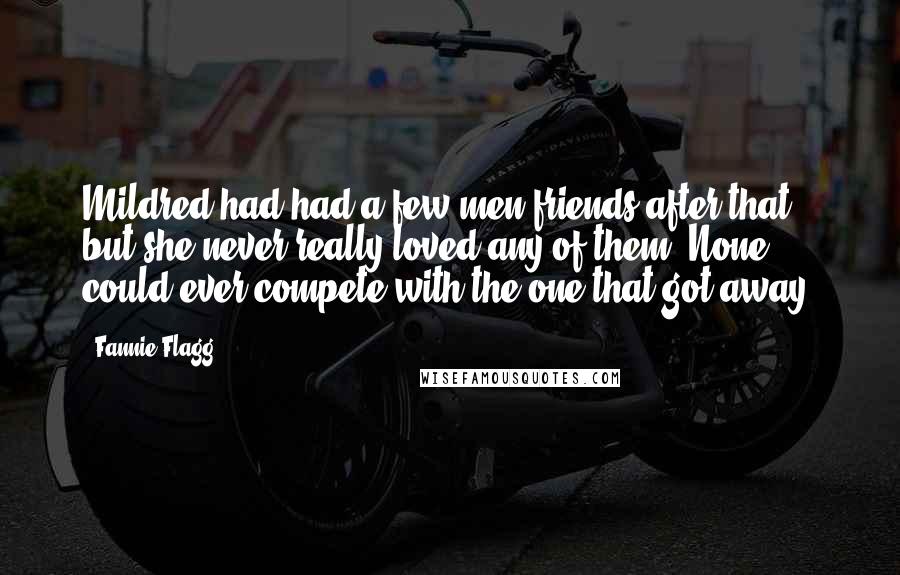 Fannie Flagg Quotes: Mildred had had a few men friends after that, but she never really loved any of them. None could ever compete with the one that got away.