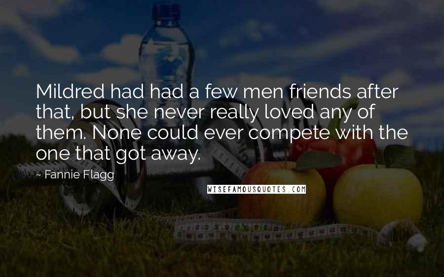 Fannie Flagg Quotes: Mildred had had a few men friends after that, but she never really loved any of them. None could ever compete with the one that got away.
