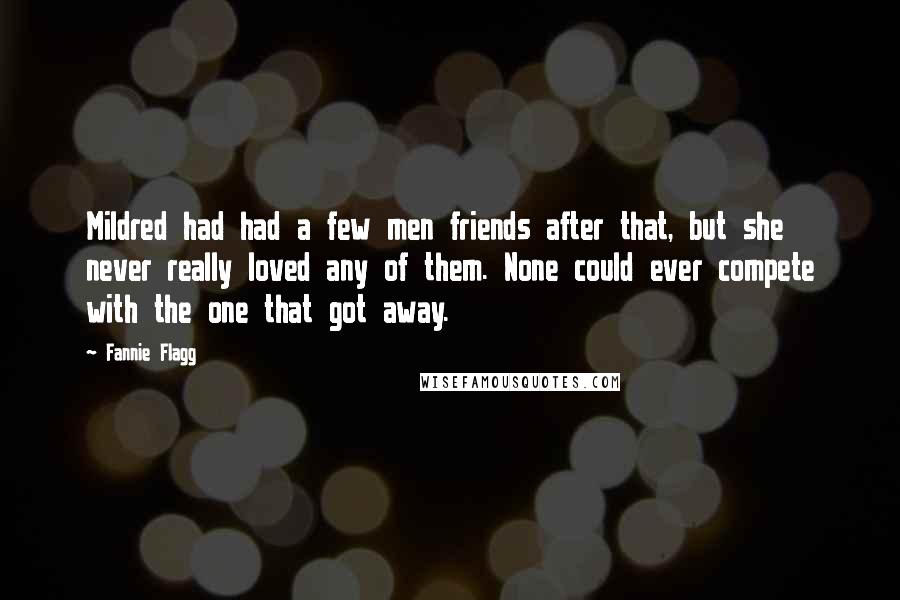 Fannie Flagg Quotes: Mildred had had a few men friends after that, but she never really loved any of them. None could ever compete with the one that got away.
