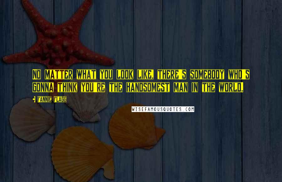 Fannie Flagg Quotes: No matter what you look like, there's somebody who's gonna think you're the handsomest man in the world.