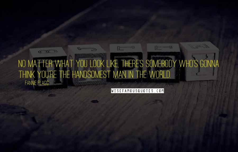 Fannie Flagg Quotes: No matter what you look like, there's somebody who's gonna think you're the handsomest man in the world.