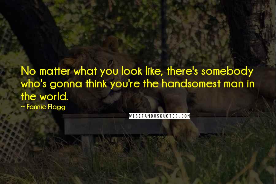 Fannie Flagg Quotes: No matter what you look like, there's somebody who's gonna think you're the handsomest man in the world.