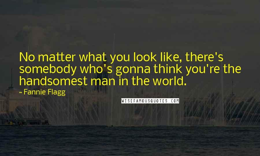 Fannie Flagg Quotes: No matter what you look like, there's somebody who's gonna think you're the handsomest man in the world.