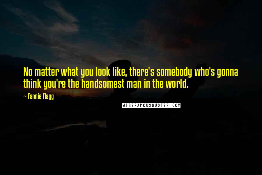 Fannie Flagg Quotes: No matter what you look like, there's somebody who's gonna think you're the handsomest man in the world.