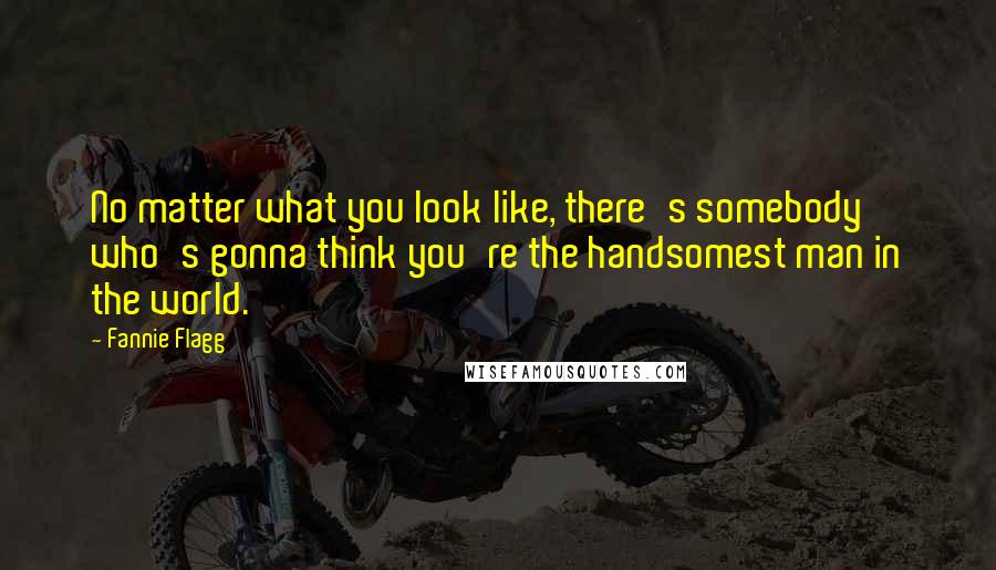 Fannie Flagg Quotes: No matter what you look like, there's somebody who's gonna think you're the handsomest man in the world.