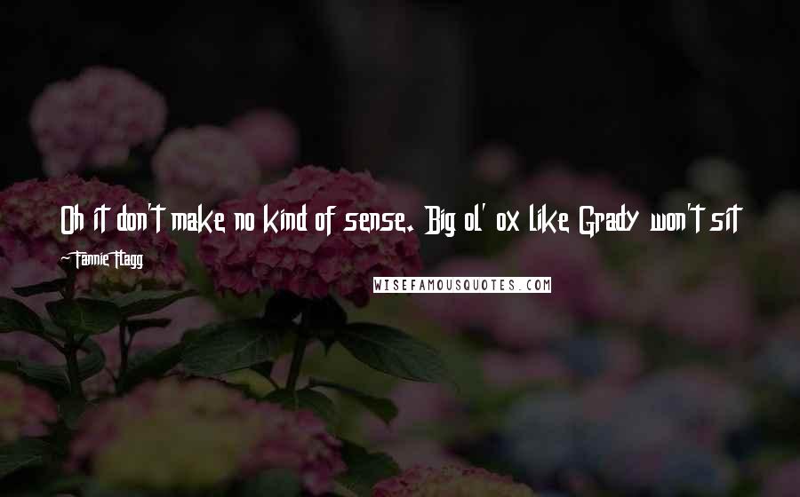 Fannie Flagg Quotes: Oh it don't make no kind of sense. Big ol' ox like Grady won't sit next to a colored child. But he eats eggs- shoot right outta chicken's ass!
