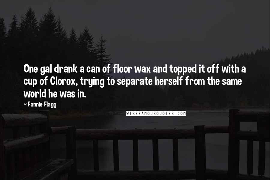 Fannie Flagg Quotes: One gal drank a can of floor wax and topped it off with a cup of Clorox, trying to separate herself from the same world he was in.