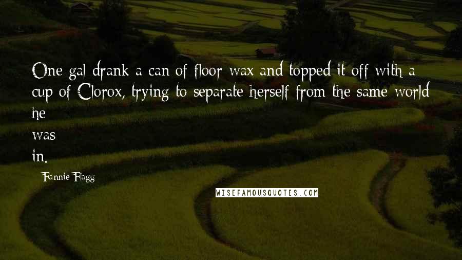 Fannie Flagg Quotes: One gal drank a can of floor wax and topped it off with a cup of Clorox, trying to separate herself from the same world he was in.