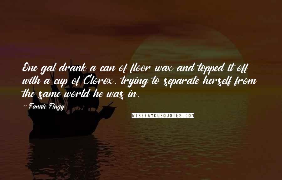 Fannie Flagg Quotes: One gal drank a can of floor wax and topped it off with a cup of Clorox, trying to separate herself from the same world he was in.