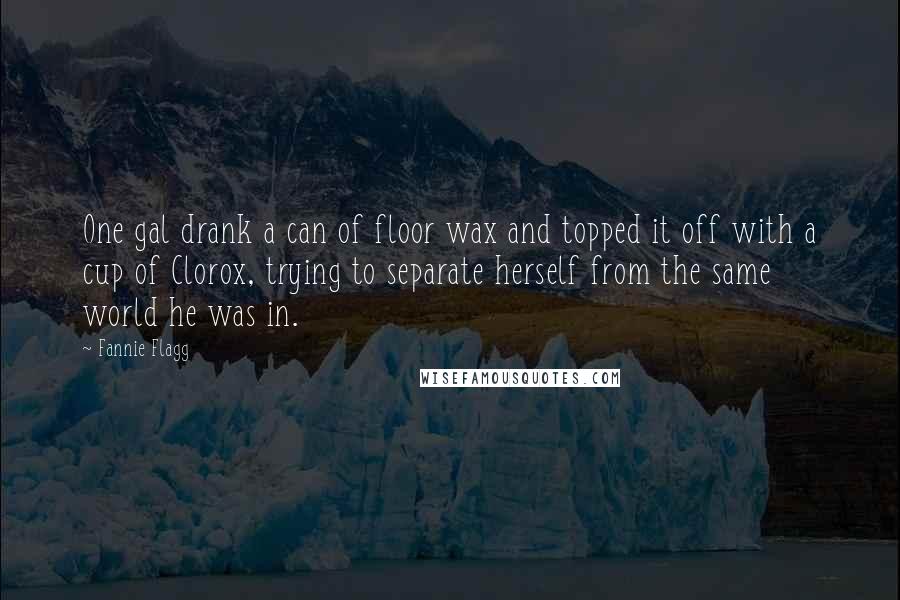 Fannie Flagg Quotes: One gal drank a can of floor wax and topped it off with a cup of Clorox, trying to separate herself from the same world he was in.