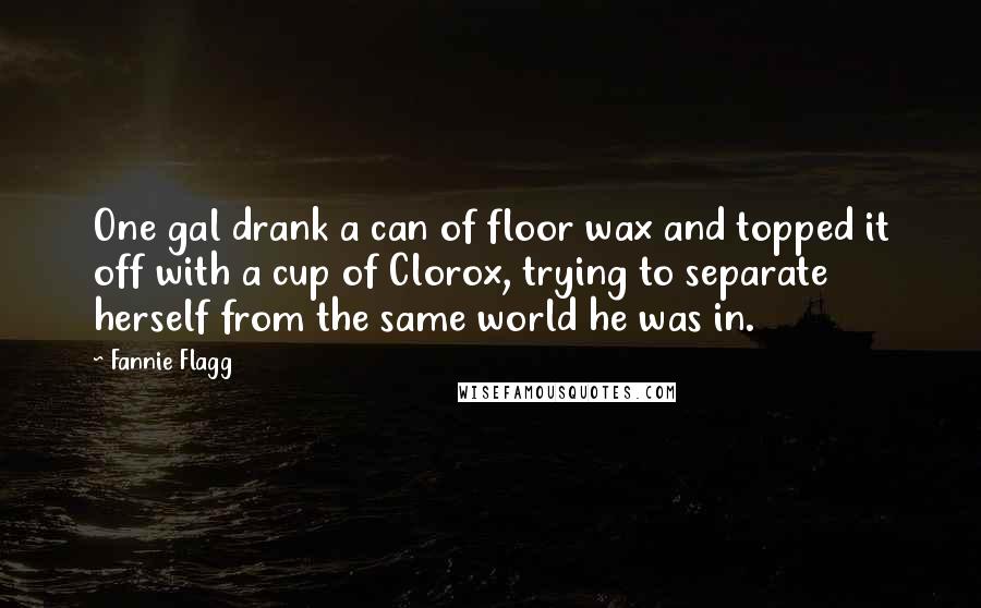 Fannie Flagg Quotes: One gal drank a can of floor wax and topped it off with a cup of Clorox, trying to separate herself from the same world he was in.