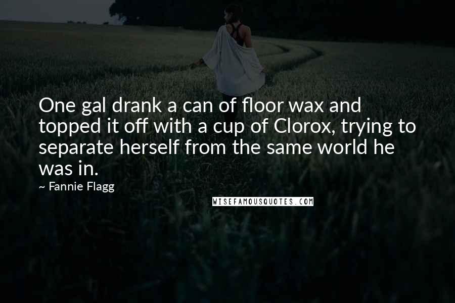 Fannie Flagg Quotes: One gal drank a can of floor wax and topped it off with a cup of Clorox, trying to separate herself from the same world he was in.