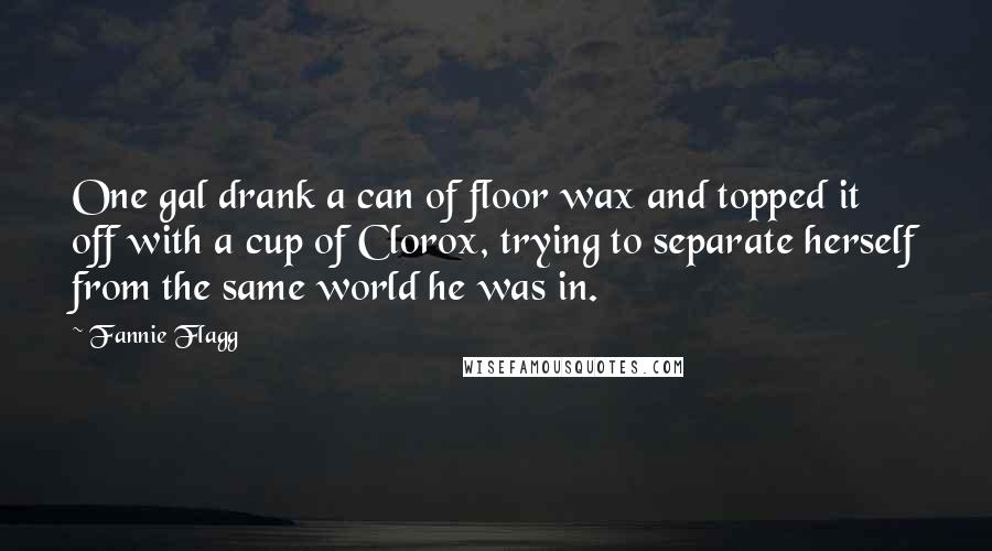 Fannie Flagg Quotes: One gal drank a can of floor wax and topped it off with a cup of Clorox, trying to separate herself from the same world he was in.