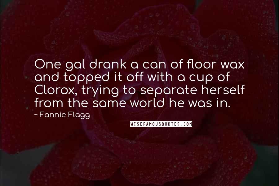 Fannie Flagg Quotes: One gal drank a can of floor wax and topped it off with a cup of Clorox, trying to separate herself from the same world he was in.