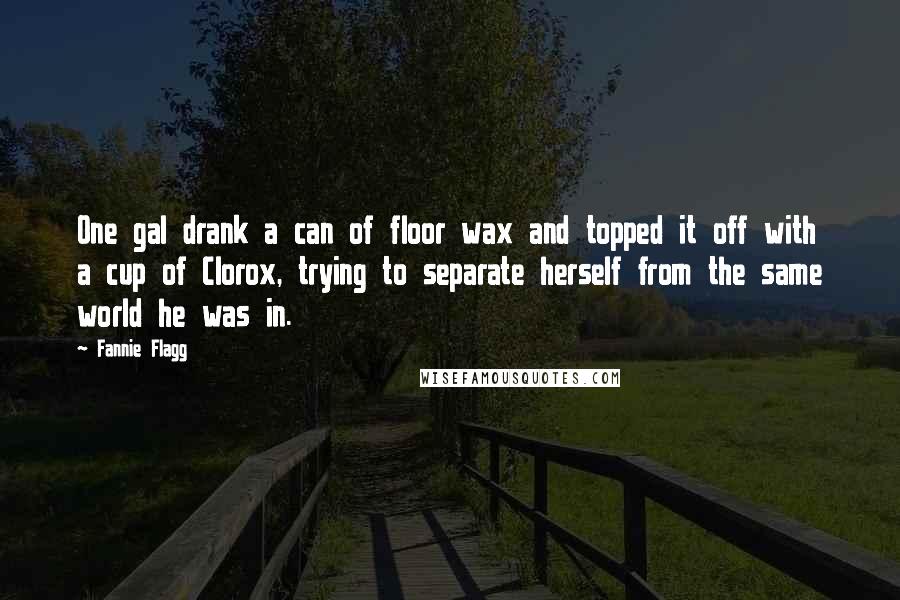 Fannie Flagg Quotes: One gal drank a can of floor wax and topped it off with a cup of Clorox, trying to separate herself from the same world he was in.