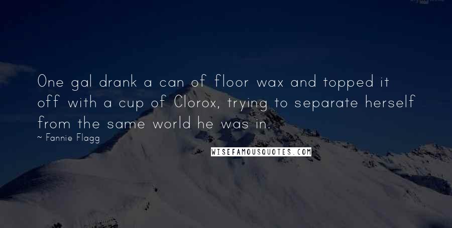 Fannie Flagg Quotes: One gal drank a can of floor wax and topped it off with a cup of Clorox, trying to separate herself from the same world he was in.