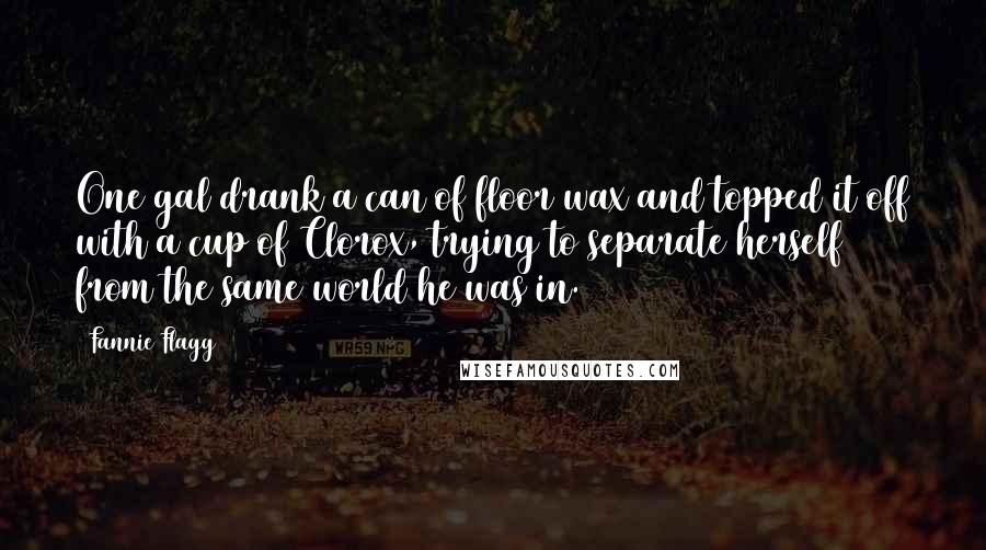 Fannie Flagg Quotes: One gal drank a can of floor wax and topped it off with a cup of Clorox, trying to separate herself from the same world he was in.