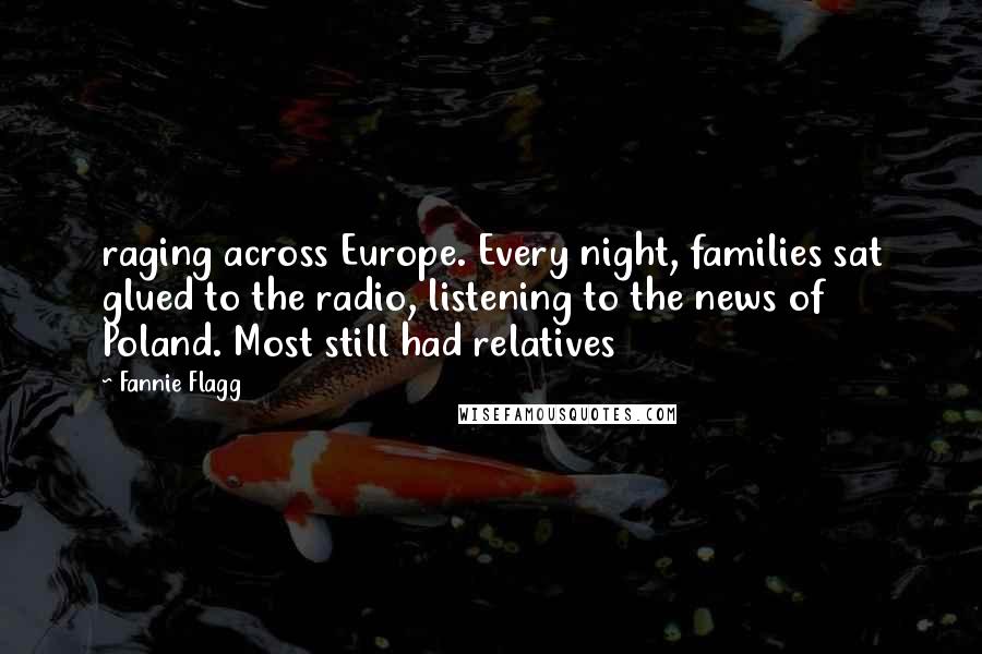 Fannie Flagg Quotes: raging across Europe. Every night, families sat glued to the radio, listening to the news of Poland. Most still had relatives