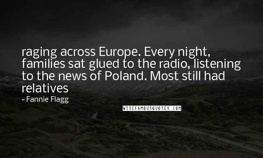 Fannie Flagg Quotes: raging across Europe. Every night, families sat glued to the radio, listening to the news of Poland. Most still had relatives