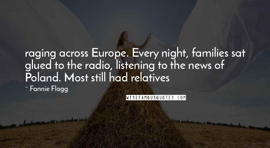 Fannie Flagg Quotes: raging across Europe. Every night, families sat glued to the radio, listening to the news of Poland. Most still had relatives