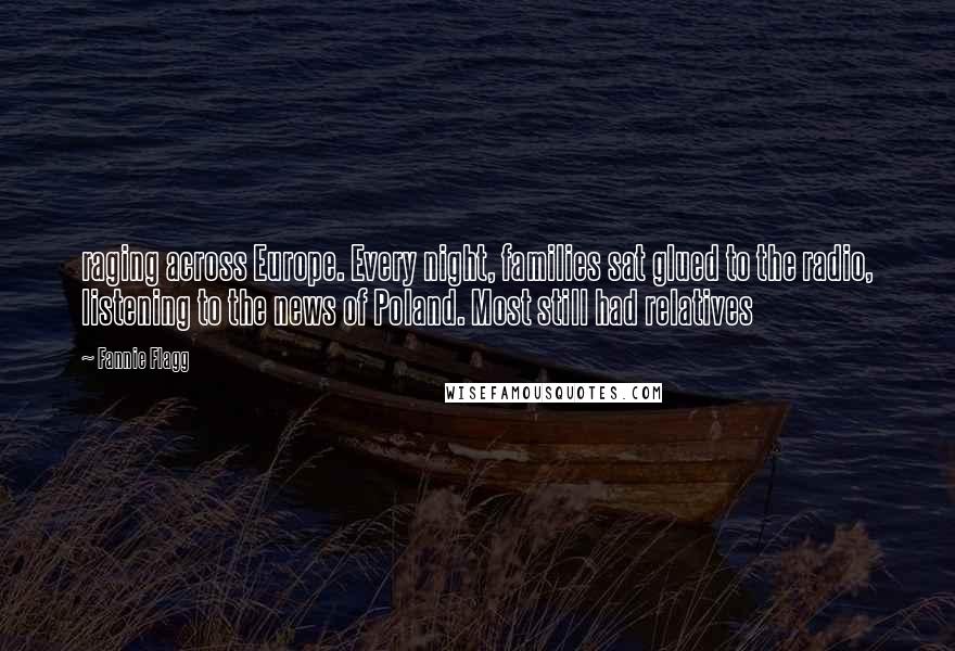 Fannie Flagg Quotes: raging across Europe. Every night, families sat glued to the radio, listening to the news of Poland. Most still had relatives