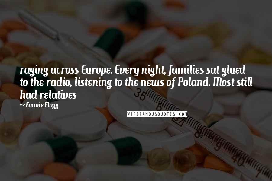 Fannie Flagg Quotes: raging across Europe. Every night, families sat glued to the radio, listening to the news of Poland. Most still had relatives