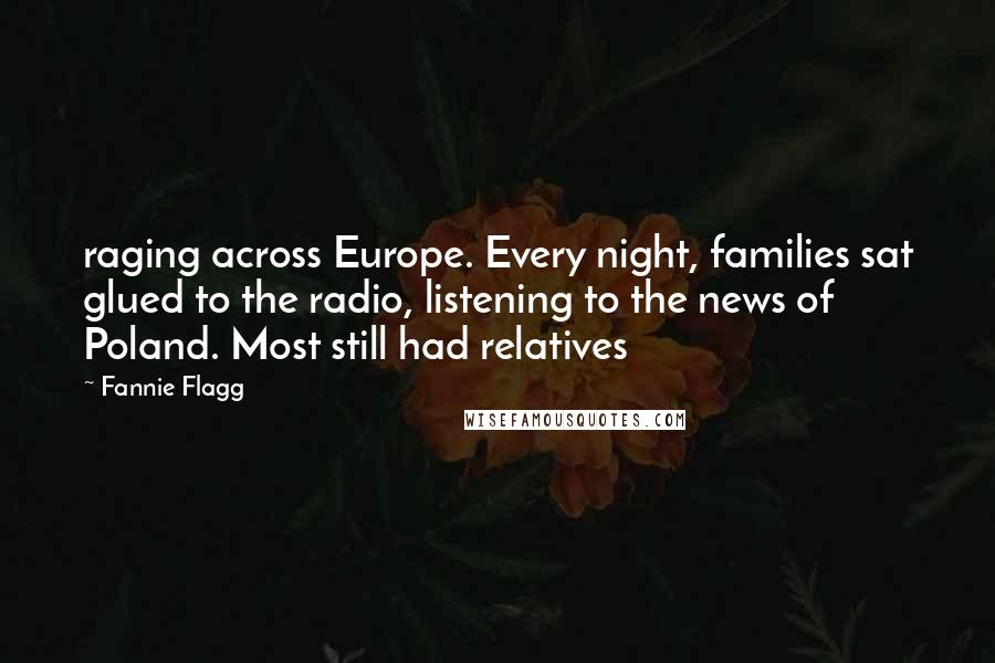 Fannie Flagg Quotes: raging across Europe. Every night, families sat glued to the radio, listening to the news of Poland. Most still had relatives