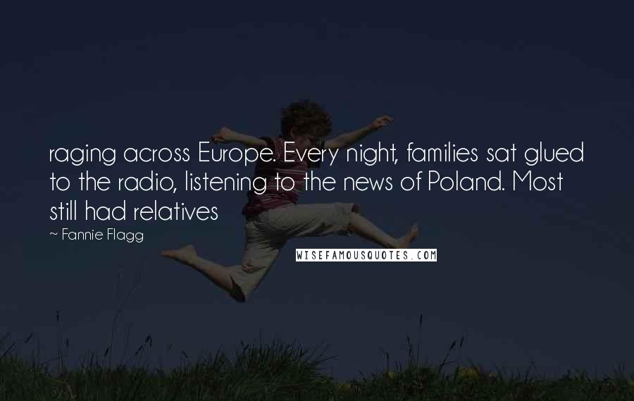 Fannie Flagg Quotes: raging across Europe. Every night, families sat glued to the radio, listening to the news of Poland. Most still had relatives