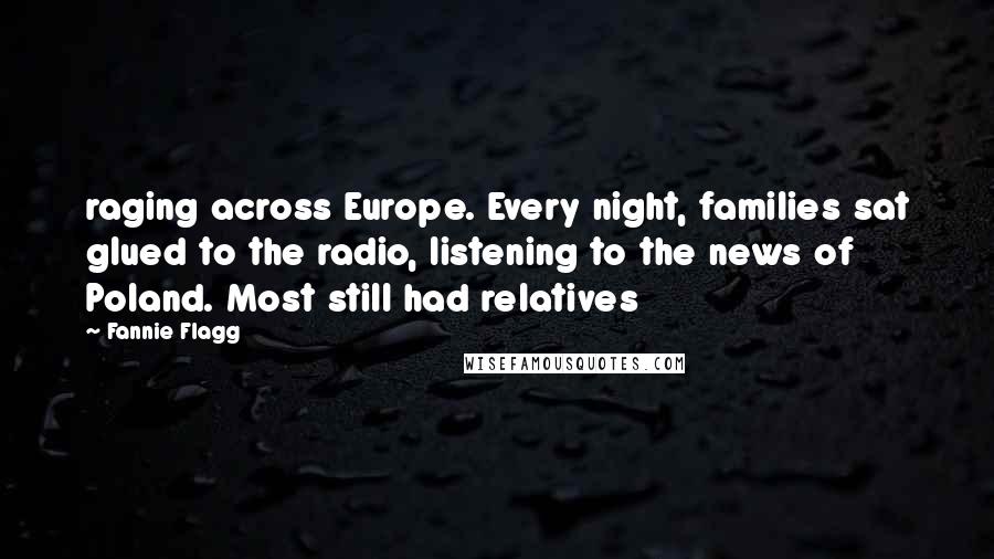 Fannie Flagg Quotes: raging across Europe. Every night, families sat glued to the radio, listening to the news of Poland. Most still had relatives