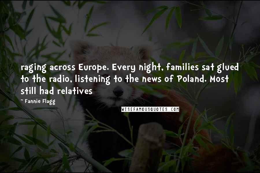 Fannie Flagg Quotes: raging across Europe. Every night, families sat glued to the radio, listening to the news of Poland. Most still had relatives