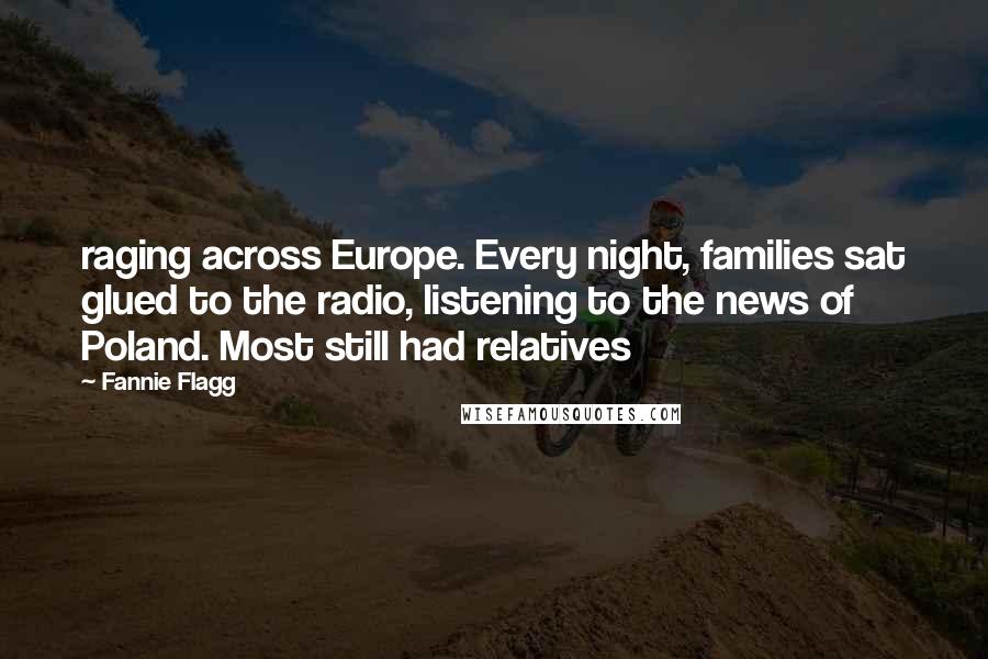 Fannie Flagg Quotes: raging across Europe. Every night, families sat glued to the radio, listening to the news of Poland. Most still had relatives