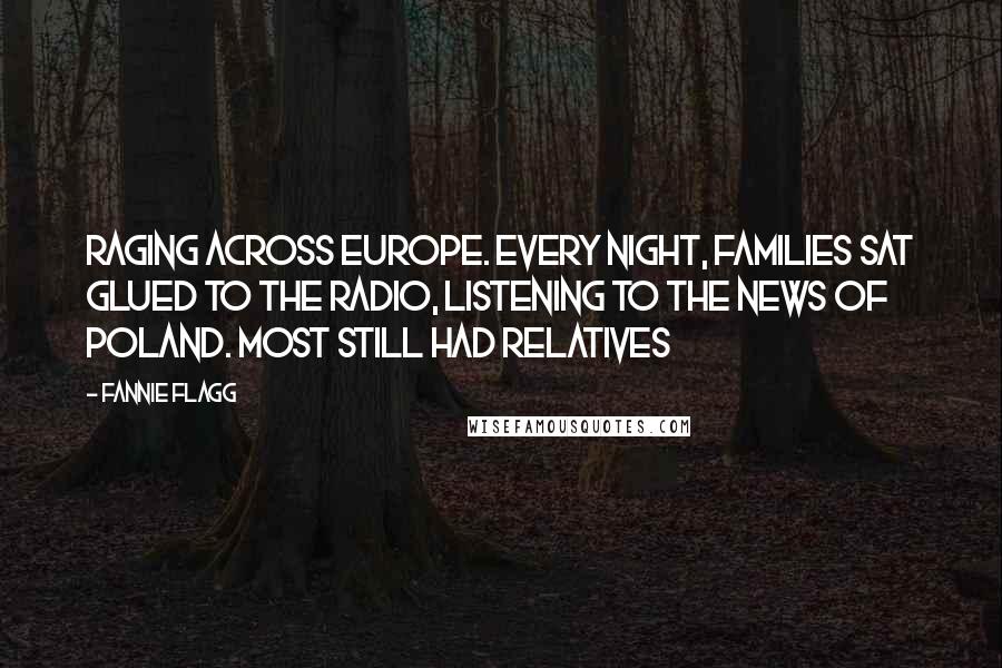 Fannie Flagg Quotes: raging across Europe. Every night, families sat glued to the radio, listening to the news of Poland. Most still had relatives