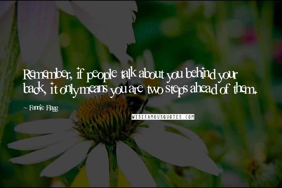 Fannie Flagg Quotes: Remember, if people talk about you behind your back, it only means you are two steps ahead of them.