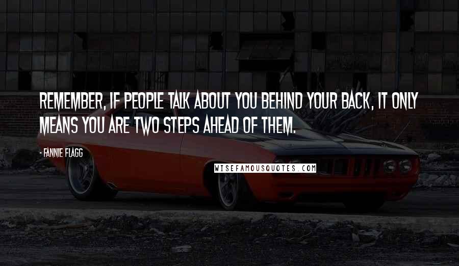 Fannie Flagg Quotes: Remember, if people talk about you behind your back, it only means you are two steps ahead of them.