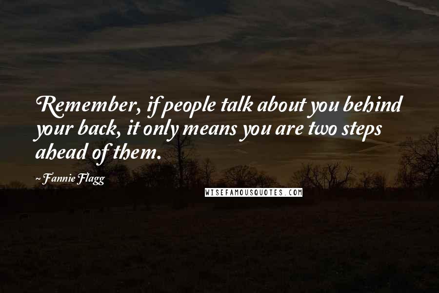 Fannie Flagg Quotes: Remember, if people talk about you behind your back, it only means you are two steps ahead of them.