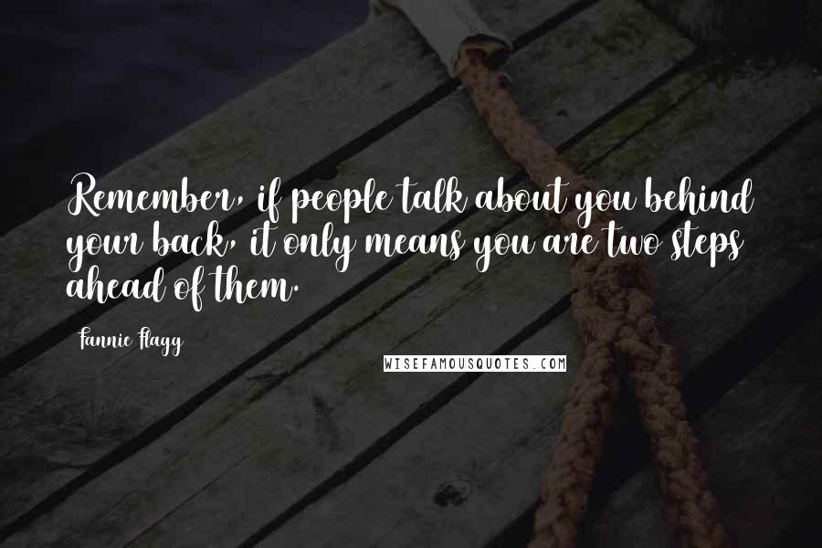 Fannie Flagg Quotes: Remember, if people talk about you behind your back, it only means you are two steps ahead of them.