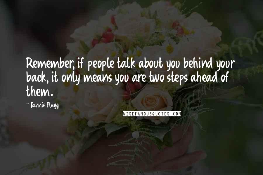 Fannie Flagg Quotes: Remember, if people talk about you behind your back, it only means you are two steps ahead of them.