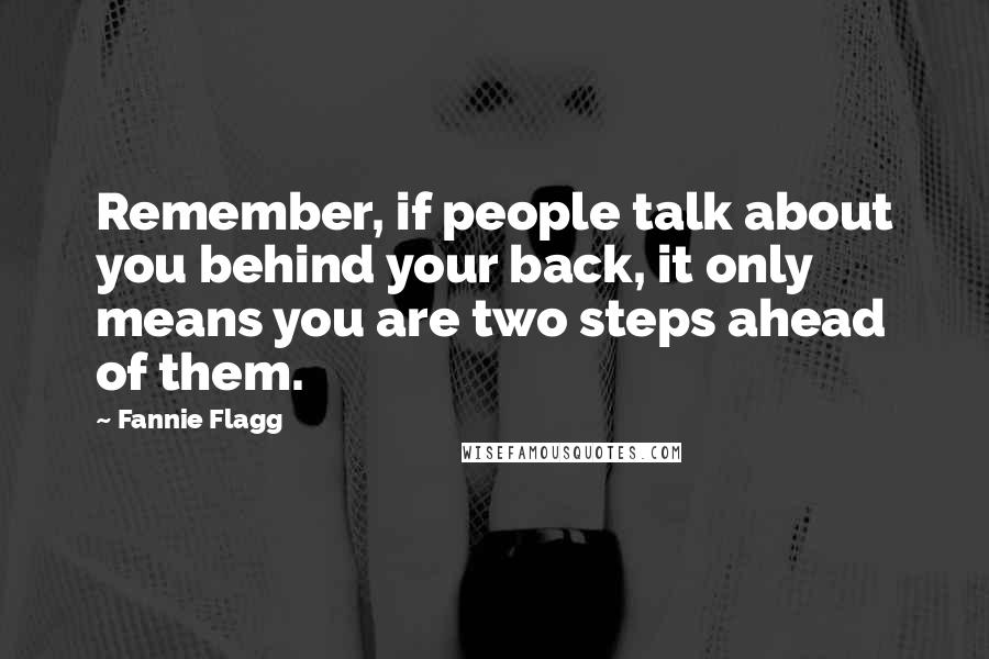 Fannie Flagg Quotes: Remember, if people talk about you behind your back, it only means you are two steps ahead of them.