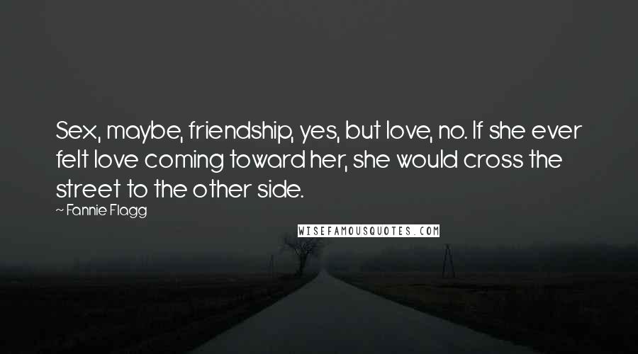 Fannie Flagg Quotes: Sex, maybe, friendship, yes, but love, no. If she ever felt love coming toward her, she would cross the street to the other side.