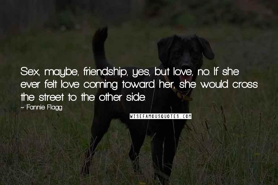 Fannie Flagg Quotes: Sex, maybe, friendship, yes, but love, no. If she ever felt love coming toward her, she would cross the street to the other side.