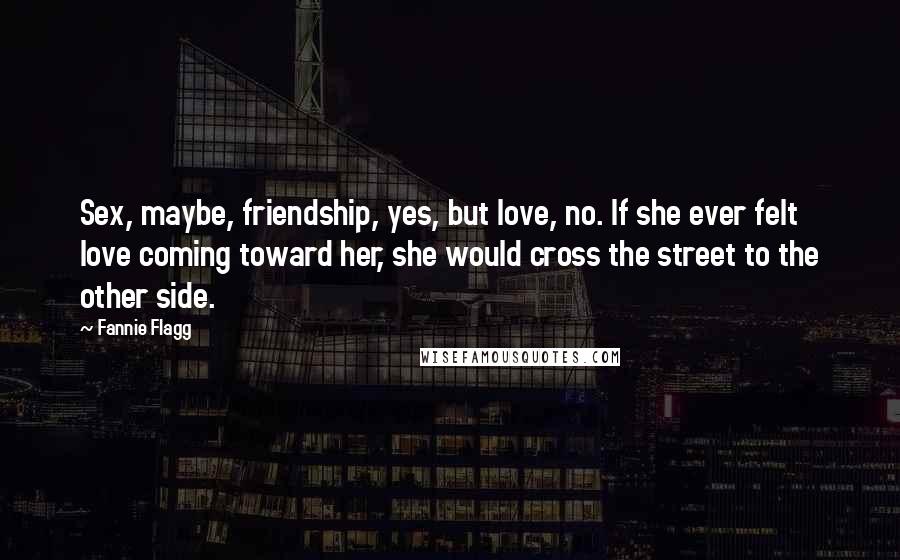 Fannie Flagg Quotes: Sex, maybe, friendship, yes, but love, no. If she ever felt love coming toward her, she would cross the street to the other side.