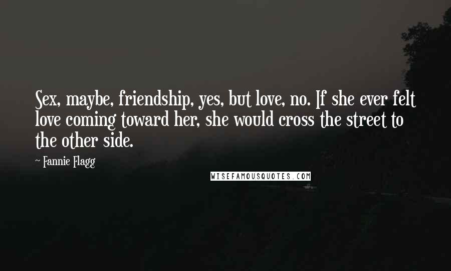 Fannie Flagg Quotes: Sex, maybe, friendship, yes, but love, no. If she ever felt love coming toward her, she would cross the street to the other side.