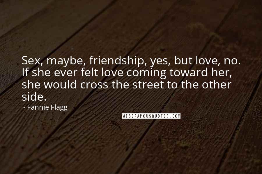 Fannie Flagg Quotes: Sex, maybe, friendship, yes, but love, no. If she ever felt love coming toward her, she would cross the street to the other side.