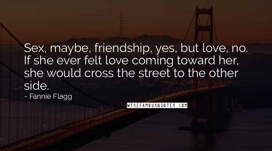 Fannie Flagg Quotes: Sex, maybe, friendship, yes, but love, no. If she ever felt love coming toward her, she would cross the street to the other side.