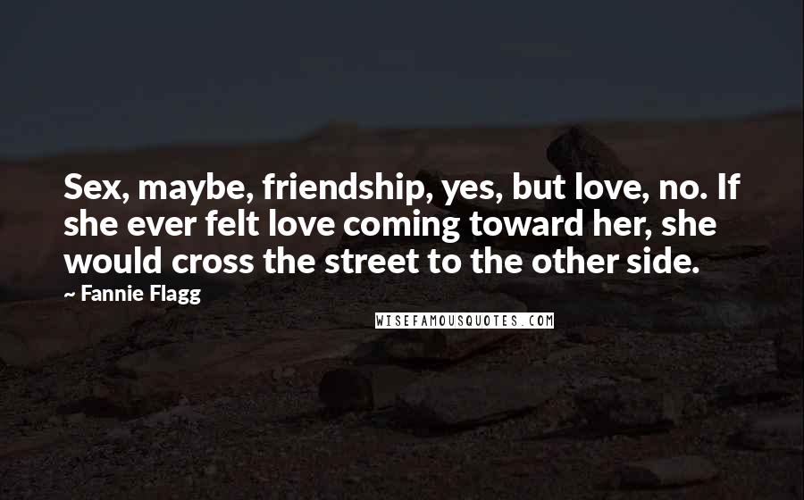 Fannie Flagg Quotes: Sex, maybe, friendship, yes, but love, no. If she ever felt love coming toward her, she would cross the street to the other side.