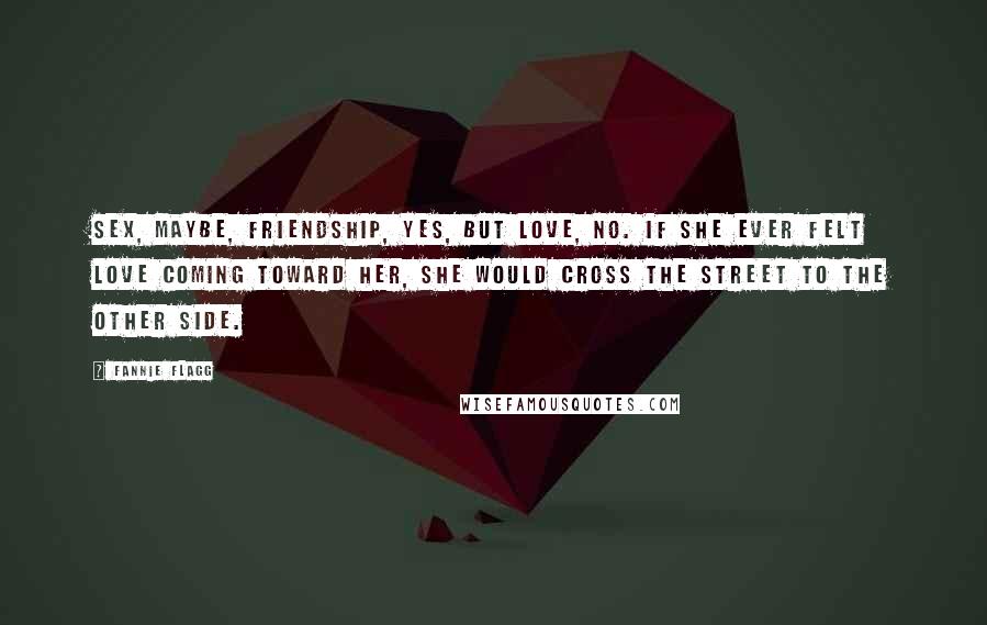 Fannie Flagg Quotes: Sex, maybe, friendship, yes, but love, no. If she ever felt love coming toward her, she would cross the street to the other side.