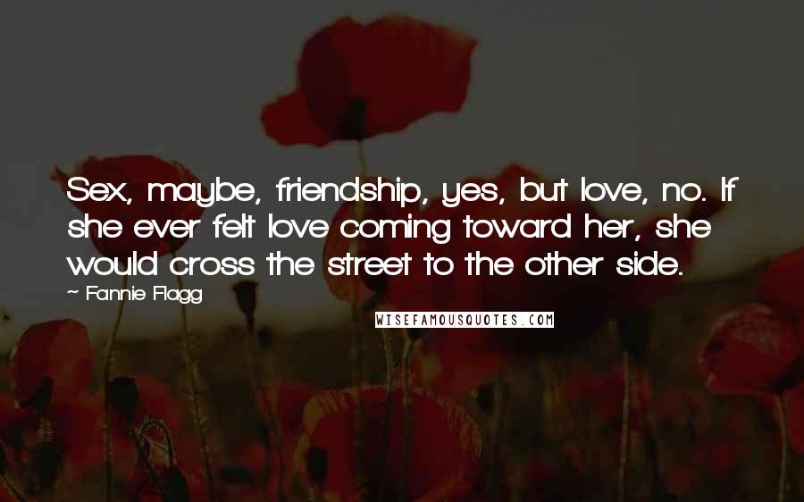 Fannie Flagg Quotes: Sex, maybe, friendship, yes, but love, no. If she ever felt love coming toward her, she would cross the street to the other side.