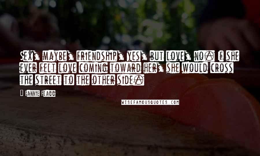 Fannie Flagg Quotes: Sex, maybe, friendship, yes, but love, no. If she ever felt love coming toward her, she would cross the street to the other side.
