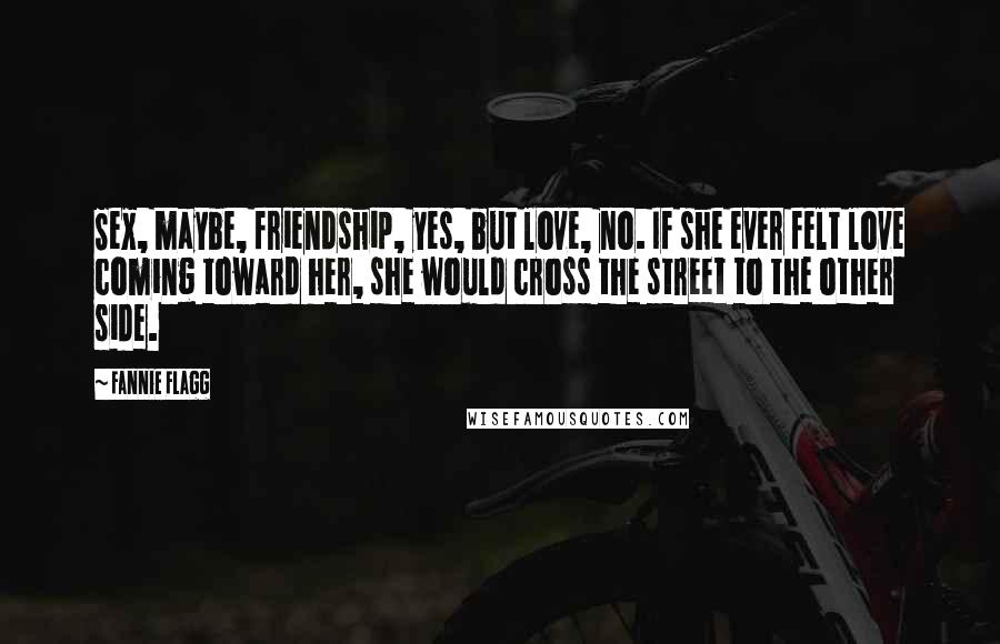 Fannie Flagg Quotes: Sex, maybe, friendship, yes, but love, no. If she ever felt love coming toward her, she would cross the street to the other side.