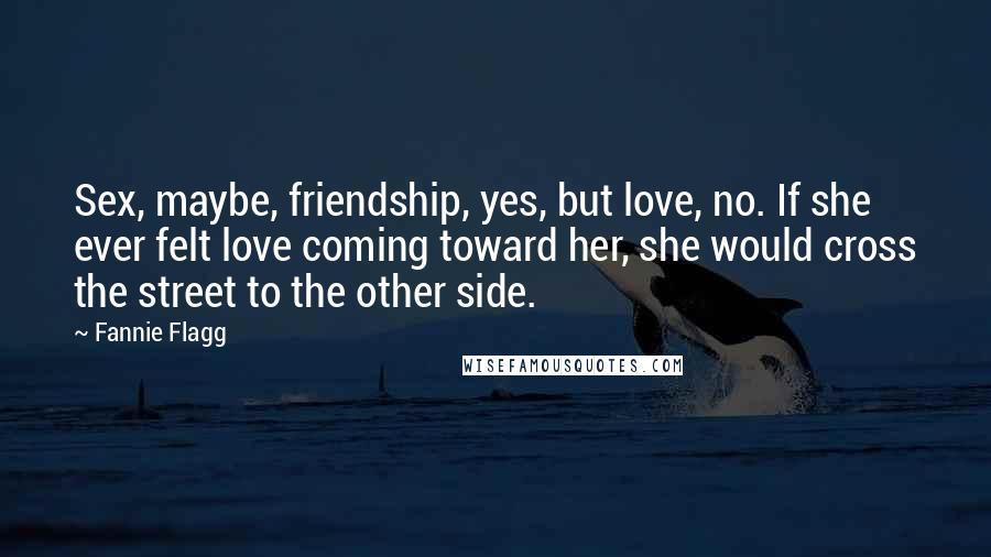 Fannie Flagg Quotes: Sex, maybe, friendship, yes, but love, no. If she ever felt love coming toward her, she would cross the street to the other side.